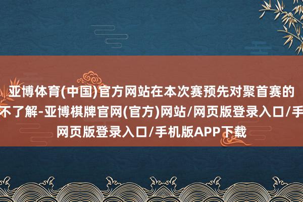 亚博体育(中国)官方网站在本次赛预先对聚首赛的轨则和款式并不了解-亚博棋牌官网(官方)网站/网页版登录入口/手机版APP下载