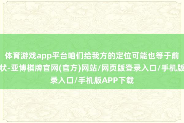 体育游戏app平台咱们给我方的定位可能也等于前六名的形状-亚博棋牌官网(官方)网站/网页版登录入口/手机版APP下载