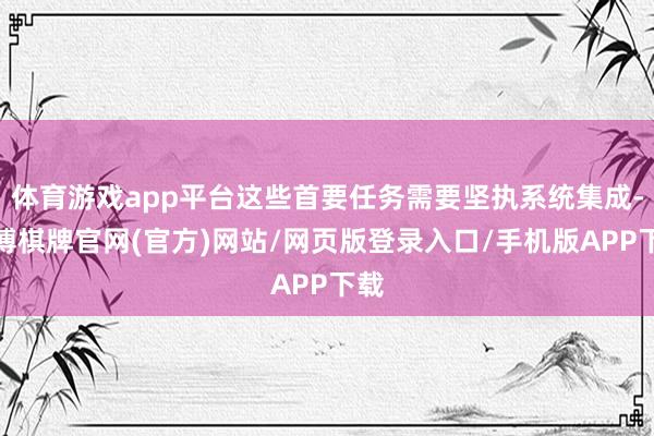 体育游戏app平台这些首要任务需要坚执系统集成-亚博棋牌官网(官方)网站/网页版登录入口/手机版APP下载