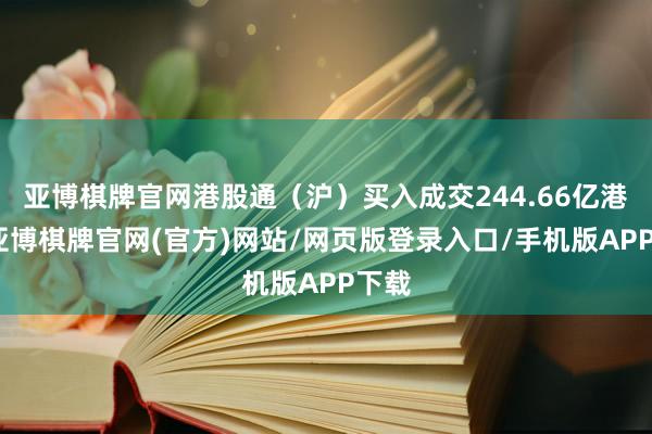 亚博棋牌官网港股通（沪）买入成交244.66亿港元-亚博棋牌官网(官方)网站/网页版登录入口/手机版APP下载