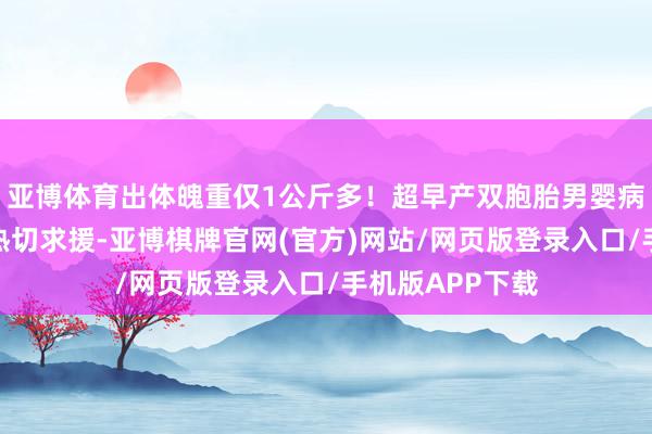 亚博体育出体魄重仅1公斤多！超早产双胞胎男婴病情危险，家长热切求援-亚博棋牌官网(官方)网站/网页版登录入口/手机版APP下载