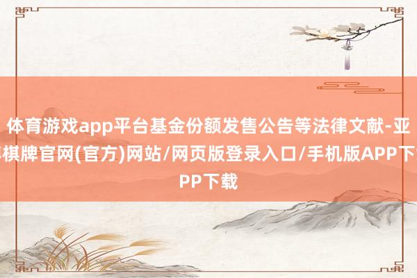 体育游戏app平台基金份额发售公告等法律文献-亚博棋牌官网(官方)网站/网页版登录入口/手机版APP下载