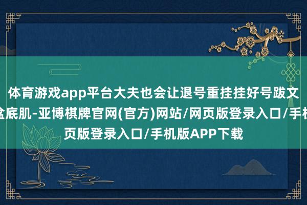 体育游戏app平台大夫也会让退号重挂挂好号跋文得电话预约盆底肌-亚博棋牌官网(官方)网站/网页版登录入口/手机版APP下载
