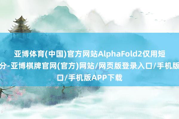 亚博体育(中国)官方网站AlphaFold2仅用短短几年时分-亚博棋牌官网(官方)网站/网页版登录入口/手机版APP下载