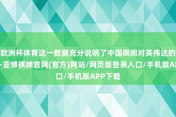 欧洲杯体育这一数据充分说明了中国阛阓对英伟达的要紧性-亚博棋牌官网(官方)网站/网页版登录入口/手机版APP下载