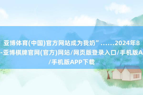 亚博体育(中国)官方网站成为我奶”……2024年8月30日-亚博棋牌官网(官方)网站/网页版登录入口/手机版APP下载