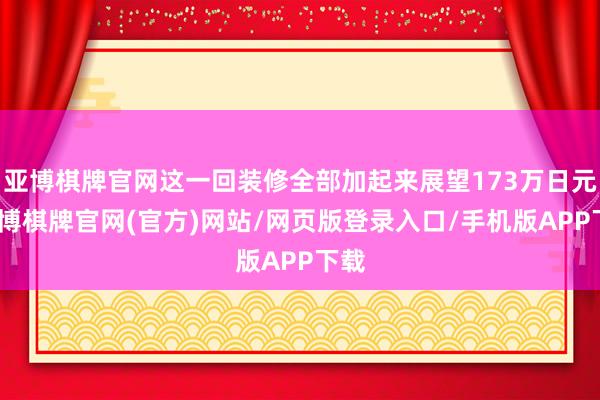 亚博棋牌官网这一回装修全部加起来展望173万日元-亚博棋牌官网(官方)网站/网页版登录入口/手机版APP下载