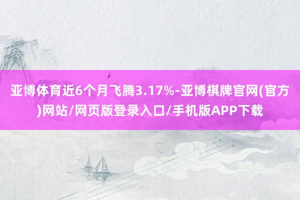 亚博体育近6个月飞腾3.17%-亚博棋牌官网(官方)网站/网页版登录入口/手机版APP下载