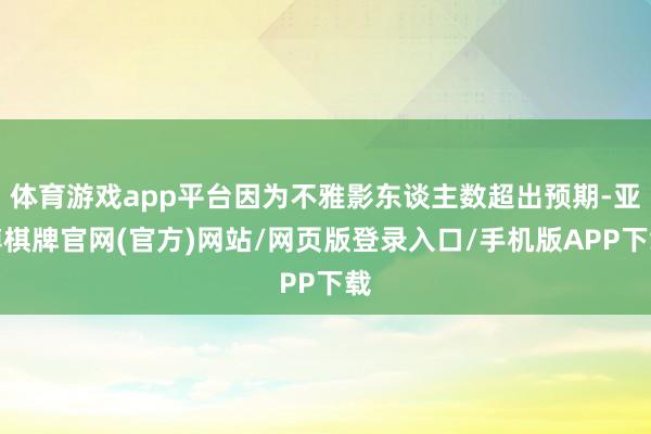 体育游戏app平台因为不雅影东谈主数超出预期-亚博棋牌官网(官方)网站/网页版登录入口/手机版APP下载