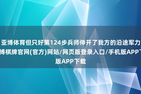 亚博体育但只好第124步兵师伸开了我方的沿途军力-亚博棋牌官网(官方)网站/网页版登录入口/手机版APP下载