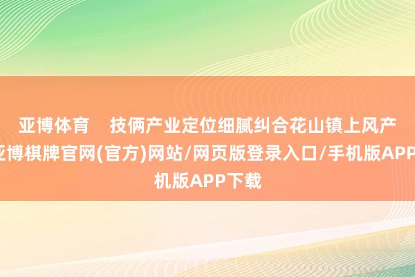 亚博体育    技俩产业定位细腻纠合花山镇上风产业-亚博棋牌官网(官方)网站/网页版登录入口/手机版APP下载