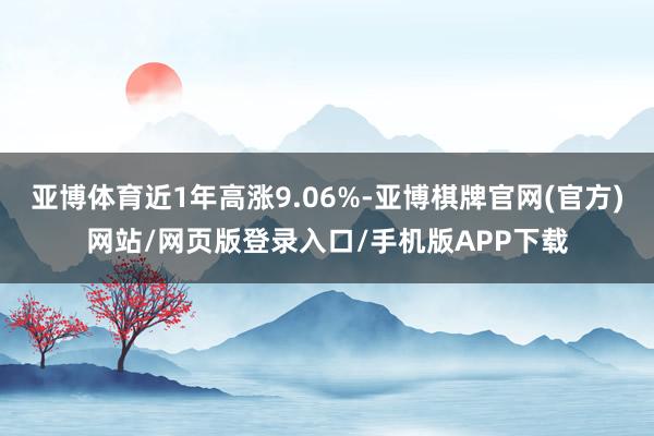 亚博体育近1年高涨9.06%-亚博棋牌官网(官方)网站/网页版登录入口/手机版APP下载