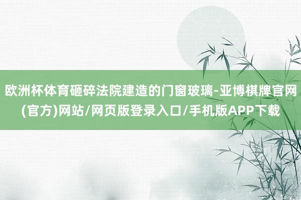 欧洲杯体育砸碎法院建造的门窗玻璃-亚博棋牌官网(官方)网站/网页版登录入口/手机版APP下载