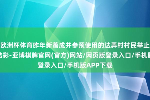欧洲杯体育昨年新落成并参预使用的达弄村村民举止中心张灯结彩-亚博棋牌官网(官方)网站/网页版登录入口/手机版APP下载