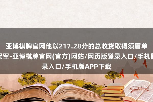 亚博棋牌官网他以217.28分的总收货取得须眉单东谈主滑冠军-亚博棋牌官网(官方)网站/网页版登录入口/手机版APP下载