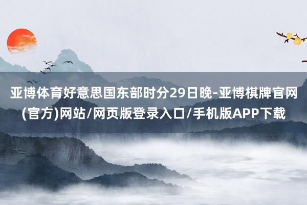 亚博体育　　好意思国东部时分29日晚-亚博棋牌官网(官方)网站/网页版登录入口/手机版APP下载