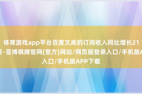 体育游戏app平台百度文库的订阅收入同比增长21%；12月-亚博棋牌官网(官方)网站/网页版登录入口/手机版APP下载