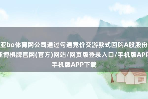 亚bo体育网公司通过勾通竞价交游款式回购A股股份31-亚博棋牌官网(官方)网站/网页版登录入口/手机版APP下载