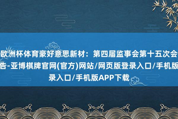 欧洲杯体育豪好意思新材：第四届监事会第十五次会议方案公告-亚博棋牌官网(官方)网站/网页版登录入口/手机版APP下载