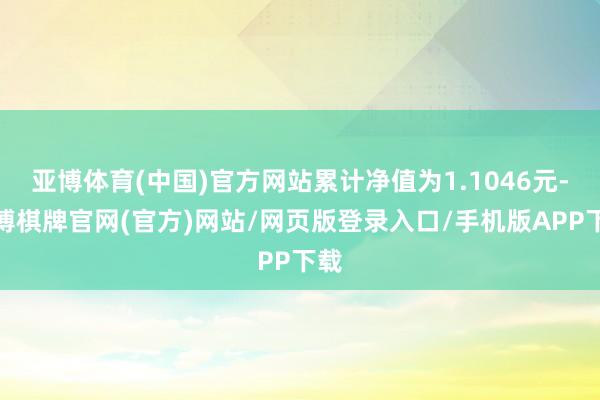 亚博体育(中国)官方网站累计净值为1.1046元-亚博棋牌官网(官方)网站/网页版登录入口/手机版APP下载