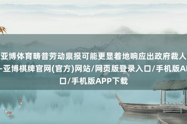 亚博体育畴昔劳动禀报可能更显着地响应出政府裁人的冲击-亚博棋牌官网(官方)网站/网页版登录入口/手机版APP下载