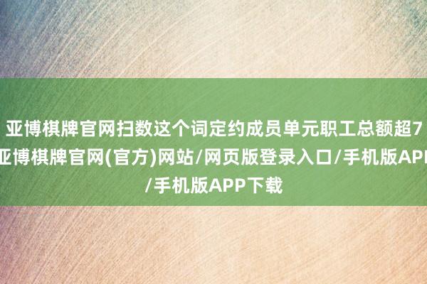 亚博棋牌官网扫数这个词定约成员单元职工总额超70万-亚博棋牌官网(官方)网站/网页版登录入口/手机版APP下载
