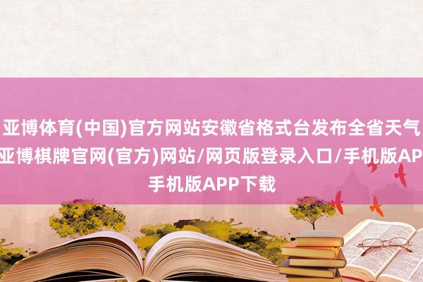 亚博体育(中国)官方网站安徽省格式台发布全省天气预告-亚博棋牌官网(官方)网站/网页版登录入口/手机版APP下载