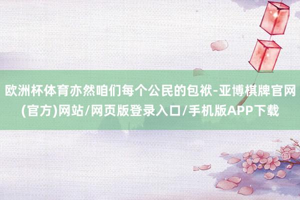 欧洲杯体育亦然咱们每个公民的包袱-亚博棋牌官网(官方)网站/网页版登录入口/手机版APP下载