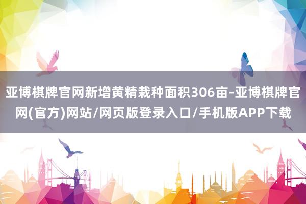 亚博棋牌官网新增黄精栽种面积306亩-亚博棋牌官网(官方)网站/网页版登录入口/手机版APP下载