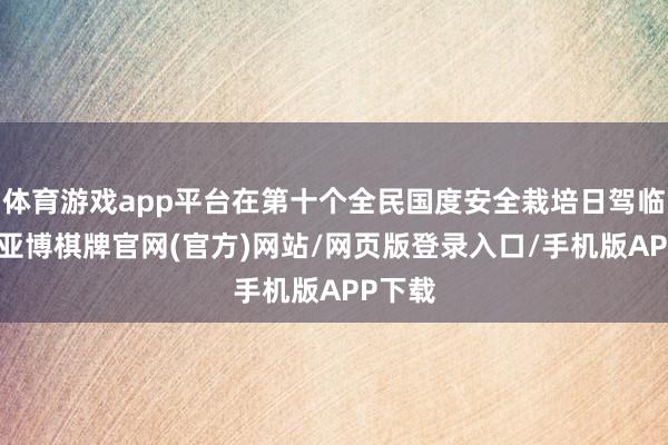 体育游戏app平台在第十个全民国度安全栽培日驾临之际-亚博棋牌官网(官方)网站/网页版登录入口/手机版APP下载