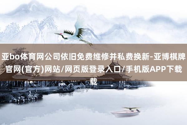 亚bo体育网公司依旧免费维修并私费换新-亚博棋牌官网(官方)网站/网页版登录入口/手机版APP下载