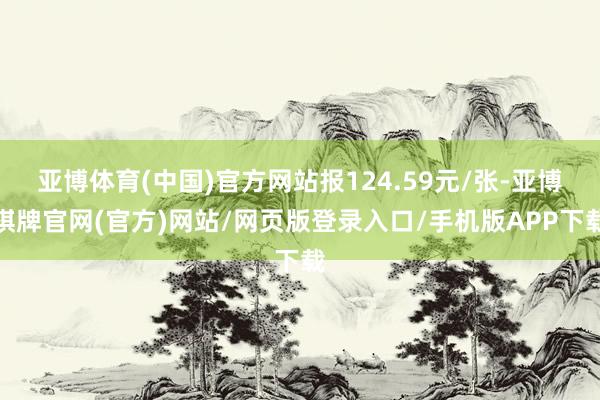 亚博体育(中国)官方网站报124.59元/张-亚博棋牌官网(官方)网站/网页版登录入口/手机版APP下载