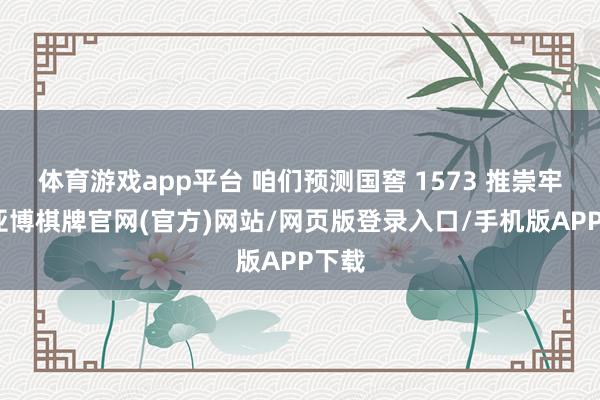 体育游戏app平台 咱们预测国窖 1573 推崇牢固-亚博棋牌官网(官方)网站/网页版登录入口/手机版APP下载
