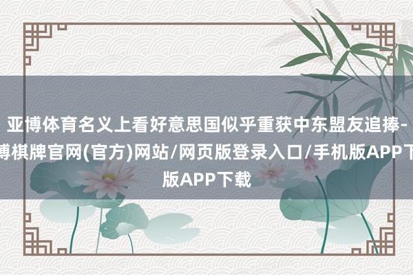 亚博体育名义上看好意思国似乎重获中东盟友追捧-亚博棋牌官网(官方)网站/网页版登录入口/手机版APP下载