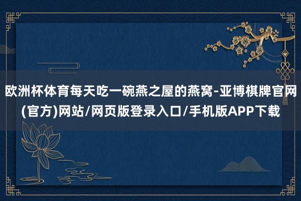 欧洲杯体育每天吃一碗燕之屋的燕窝-亚博棋牌官网(官方)网站/网页版登录入口/手机版APP下载