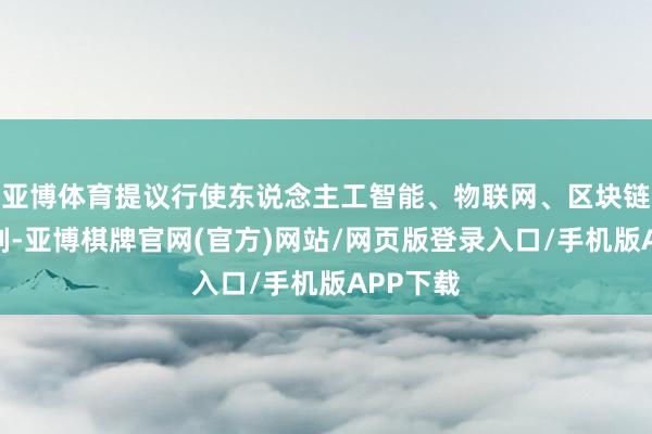 亚博体育提议行使东说念主工智能、物联网、区块链等新时刻-亚博棋牌官网(官方)网站/网页版登录入口/手机版APP下载