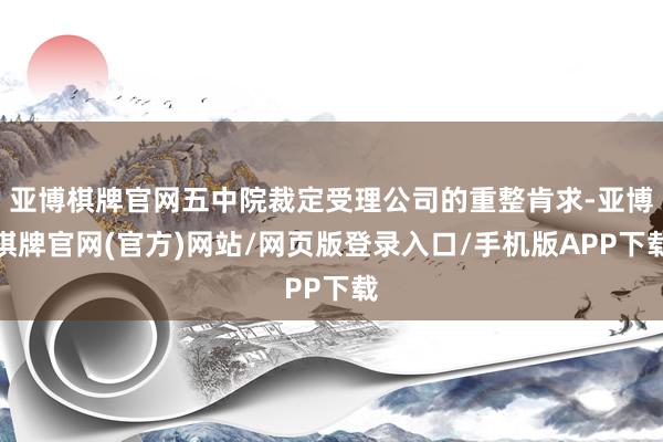 亚博棋牌官网五中院裁定受理公司的重整肯求-亚博棋牌官网(官方)网站/网页版登录入口/手机版APP下载