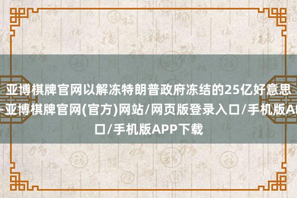 亚博棋牌官网以解冻特朗普政府冻结的25亿好意思元资金-亚博棋牌官网(官方)网站/网页版登录入口/手机版APP下载