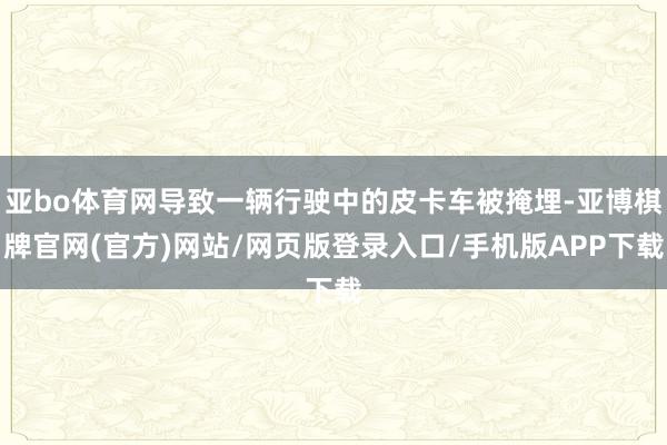 亚bo体育网导致一辆行驶中的皮卡车被掩埋-亚博棋牌官网(官方)网站/网页版登录入口/手机版APP下载