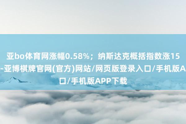 亚bo体育网涨幅0.58%；纳斯达克概括指数涨156.35点-亚博棋牌官网(官方)网站/网页版登录入口/手机版APP下载