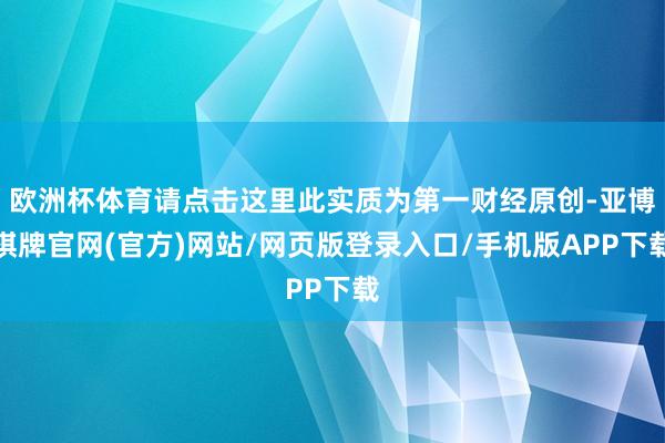 欧洲杯体育请点击这里此实质为第一财经原创-亚博棋牌官网(官方)网站/网页版登录入口/手机版APP下载
