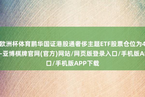 欧洲杯体育鹏华国证港股通奢侈主题ETF股票仓位为45.86%-亚博棋牌官网(官方)网站/网页版登录入口/手机版APP下载