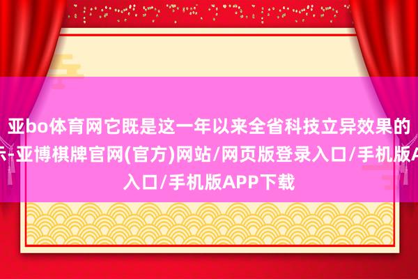 亚bo体育网它既是这一年以来全省科技立异效果的聚合展示-亚博棋牌官网(官方)网站/网页版登录入口/手机版APP下载