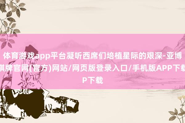 体育游戏app平台凝听西席们培植星际的艰深-亚博棋牌官网(官方)网站/网页版登录入口/手机版APP下载